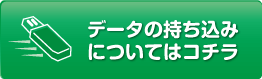 データの持ち込みについてはコチラ